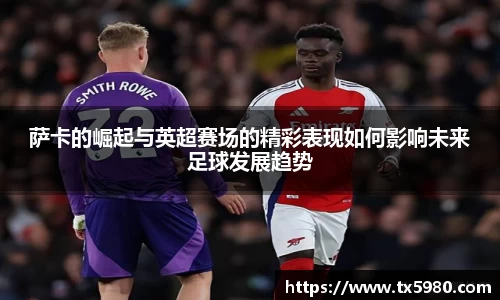 萨卡的崛起与英超赛场的精彩表现如何影响未来足球发展趋势